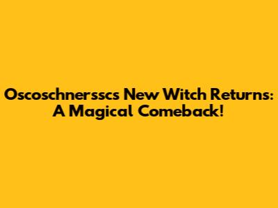 Oscoschnerssc's New Witch Returns: A Magical Comeback!