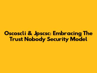Oscoscli & Jpscsc: Embracing The 'Trust Nobody' Security Model