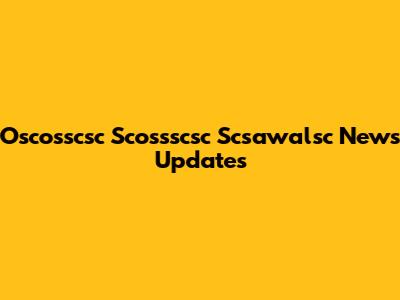 Oscosscsc Scossscsc Scsawalsc News Updates