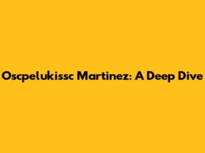 Oscpelukissc Martinez: A Deep Dive