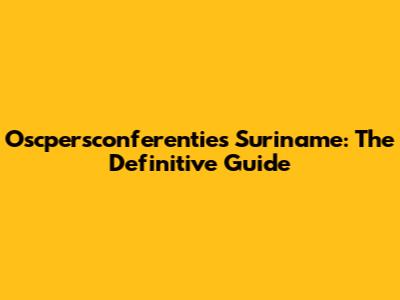 Oscpersconferenties Suriname: The Definitive Guide