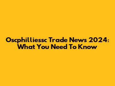 Oscphilliessc Trade News 2024: What You Need To Know