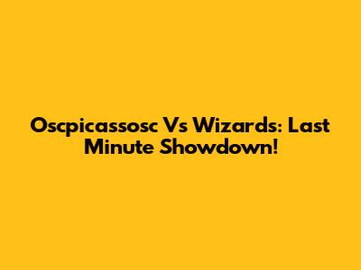 Oscpicassosc Vs Wizards: Last Minute Showdown!