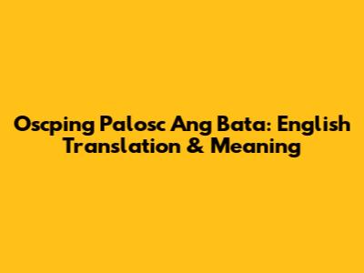 Oscping Palosc Ang Bata: English Translation & Meaning