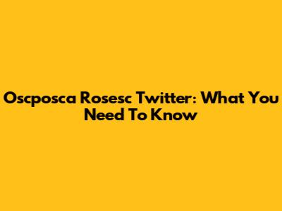 Oscposca Rosesc Twitter: What You Need To Know