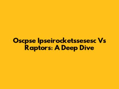 Oscpse Ipseirocketssesesc Vs Raptors: A Deep Dive