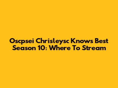Oscpsei Chrisleysc Knows Best Season 10: Where To Stream