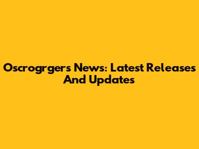 Oscrogrgers News: Latest Releases And Updates