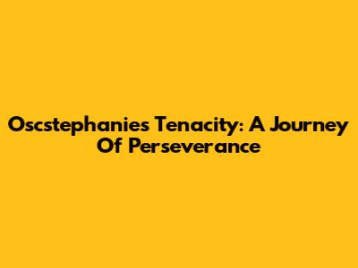 Oscstephanie's Tenacity: A Journey Of Perseverance