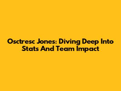 Osctresc Jones: Diving Deep Into Stats And Team Impact