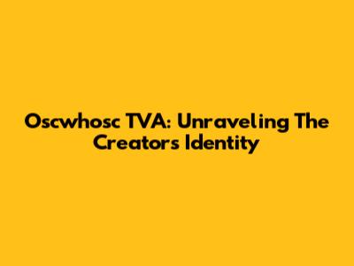 Oscwhosc TVA: Unraveling The Creator's Identity