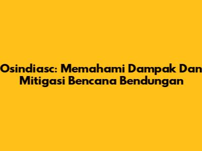 Osindiasc: Memahami Dampak Dan Mitigasi Bencana Bendungan