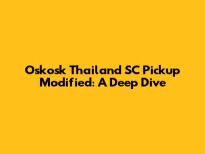 Oskosk Thailand SC Pickup Modified: A Deep Dive