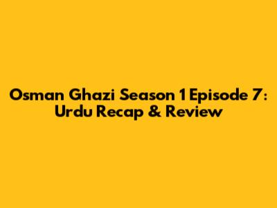 Osman Ghazi Season 1 Episode 7: Urdu Recap & Review