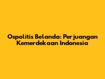 Ospolitis Belanda: Perjuangan Kemerdekaan Indonesia
