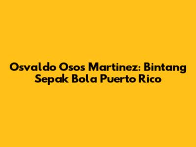 Osvaldo 'Osos' Martinez: Bintang Sepak Bola Puerto Rico