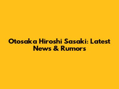Otosaka Hiroshi Sasaki: Latest News & Rumors