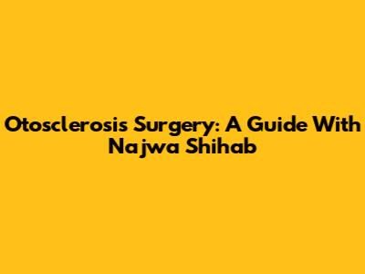 Otosclerosis Surgery: A Guide With Najwa Shihab