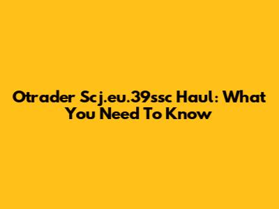 Otrader Scj.eu.39ssc Haul: What You Need To Know