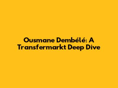 Ousmane Dembélé: A Transfermarkt Deep Dive