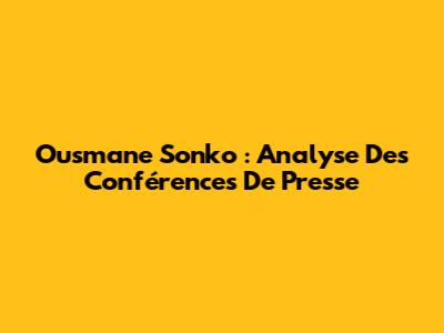 Ousmane Sonko : Analyse Des Conférences De Presse