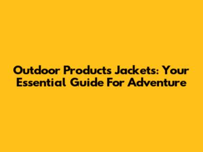 Outdoor Products Jackets: Your Essential Guide For Adventure