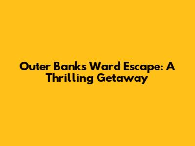 Outer Banks Ward Escape: A Thrilling Getaway