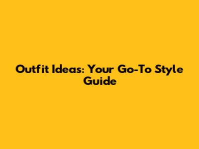 Outfit Ideas: Your Go-To Style Guide