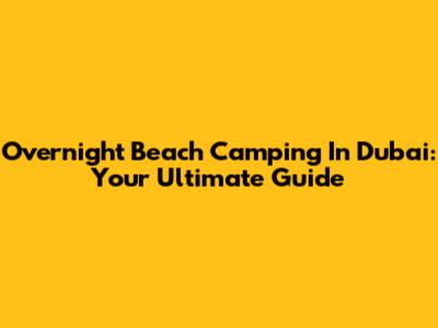 Overnight Beach Camping In Dubai: Your Ultimate Guide