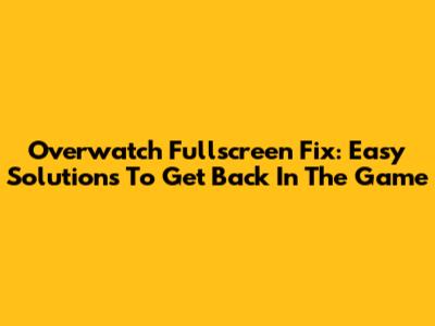 Overwatch Fullscreen Fix: Easy Solutions To Get Back In The Game