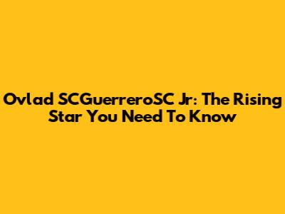 Ovlad SCGuerreroSC Jr: The Rising Star You Need To Know