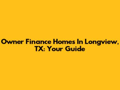 Owner Finance Homes In Longview, TX: Your Guide