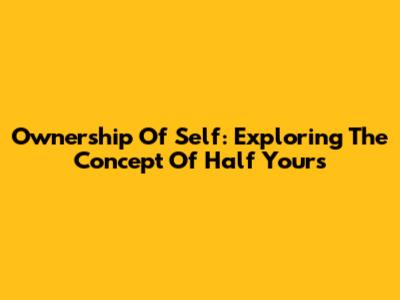 Ownership Of Self: Exploring The Concept Of 'Half Yours'