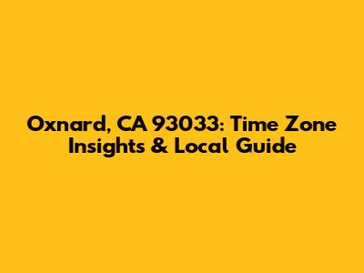 Oxnard, CA 93033: Time Zone Insights & Local Guide