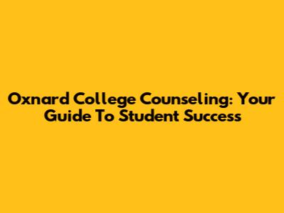 Oxnard College Counseling: Your Guide To Student Success