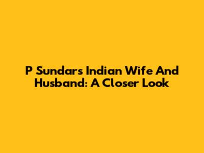 P Sundar's Indian Wife And Husband: A Closer Look