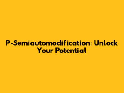 P-Semiautomodification: Unlock Your Potential