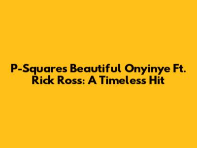 P-Square's Beautiful Onyinye Ft. Rick Ross: A Timeless Hit