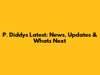 P. Diddy's Latest: News, Updates & What's Next