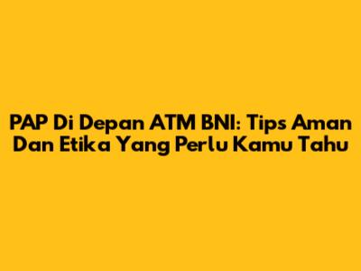 PAP Di Depan ATM BNI: Tips Aman Dan Etika Yang Perlu Kamu Tahu