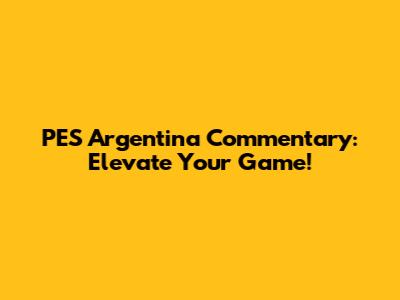 PES Argentina Commentary: Elevate Your Game!