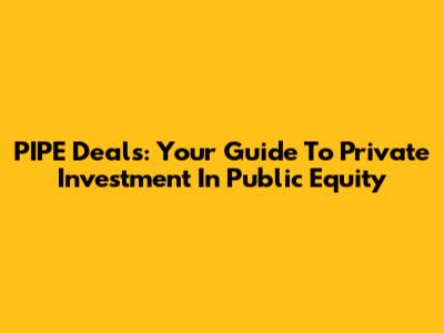 PIPE Deals: Your Guide To Private Investment In Public Equity