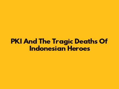 PKI And The Tragic Deaths Of Indonesian Heroes