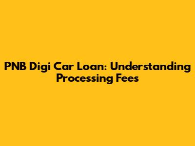 PNB Digi Car Loan: Understanding Processing Fees