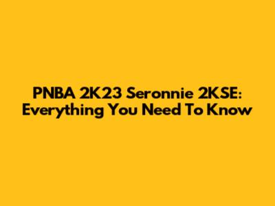 PNBA 2K23 Seronnie 2KSE: Everything You Need To Know