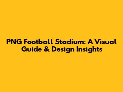PNG Football Stadium: A Visual Guide & Design Insights