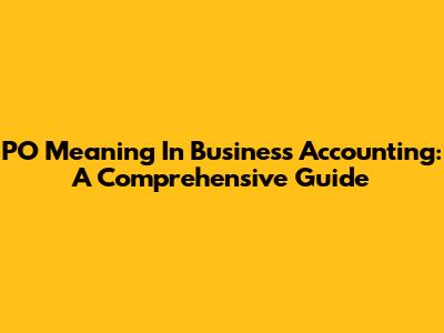PO Meaning In Business Accounting: A Comprehensive Guide