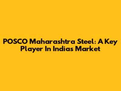 POSCO Maharashtra Steel: A Key Player In India's Market