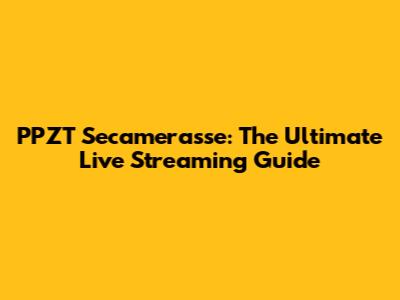 PPZT Secamerasse: The Ultimate Live Streaming Guide