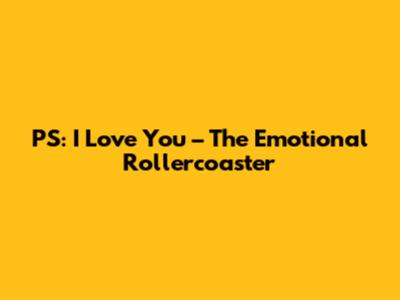 PS: I Love You – The Emotional Rollercoaster